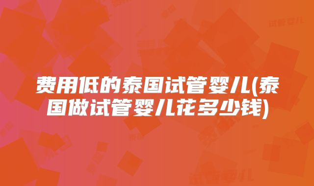 费用低的泰国试管婴儿(泰国做试管婴儿花多少钱)