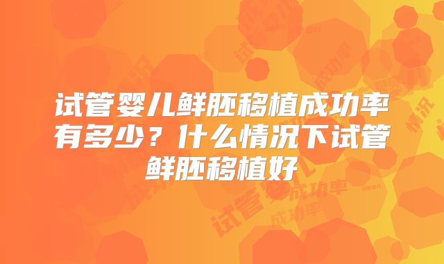 试管婴儿鲜胚移植成功率有多少？什么情况下试管鲜胚移植好