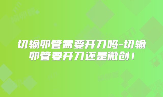 切输卵管需要开刀吗-切输卵管要开刀还是微创！