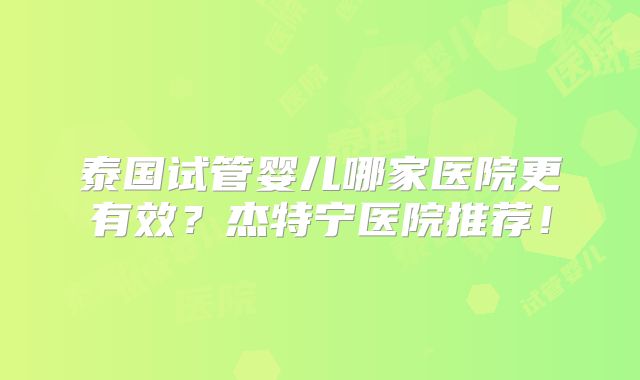 泰国试管婴儿哪家医院更有效？杰特宁医院推荐！