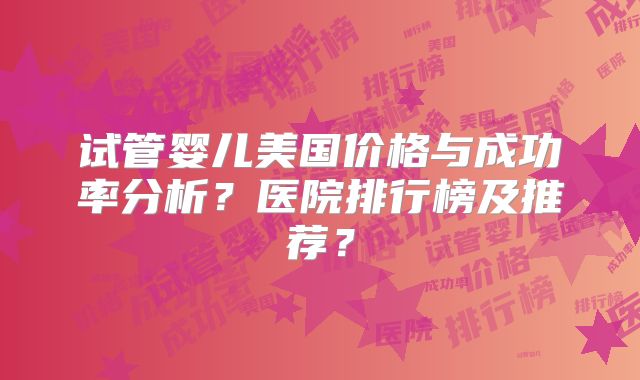 试管婴儿美国价格与成功率分析?医院排行榜及推荐?
