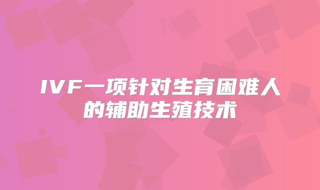 IVF一项针对生育困难人的辅助生殖技术