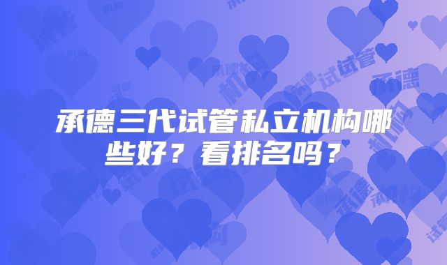 承德三代试管私立机构哪些好？看排名吗？