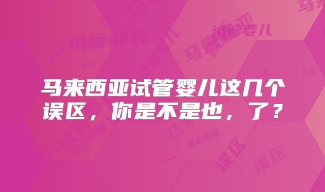 马来西亚试管婴儿这几个误区，你是不是也，了？