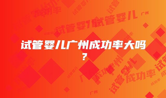 试管婴儿广州成功率大吗？