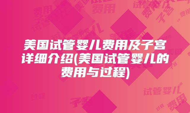 美国试管婴儿费用及子宫详细介绍(美国试管婴儿的费用与过程)