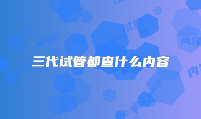三代试管都查什么内容