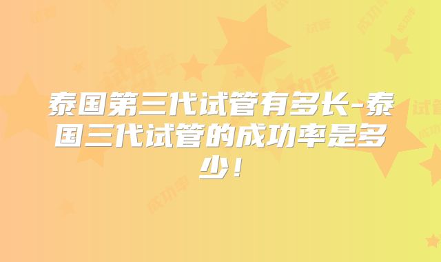 泰国第三代试管有多长-泰国三代试管的成功率是多少!