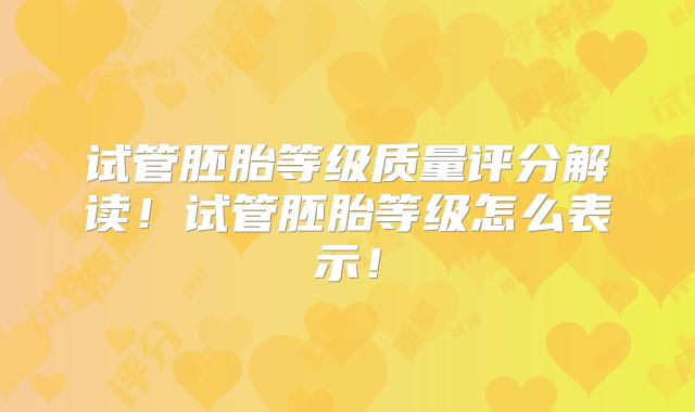 试管胚胎等级质量评分解读!试管胚胎等级怎么表示!