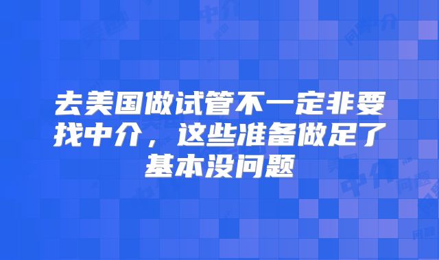 去美国做试管不一定非要找中介，这些准备做足了基本没问题