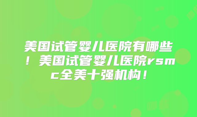 美国试管婴儿医院有哪些！美国试管婴儿医院rsmc全美十强机构！