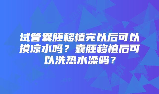 试管囊胚移植完以后可以摸凉水吗？囊胚移植后可以洗热水澡吗？