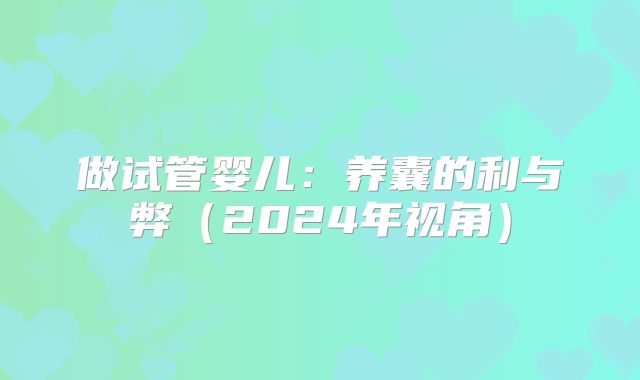 做试管婴儿:养囊的利与弊(2024年视角)