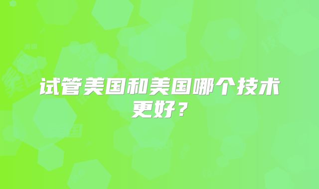 试管美国和美国哪个技术更好？