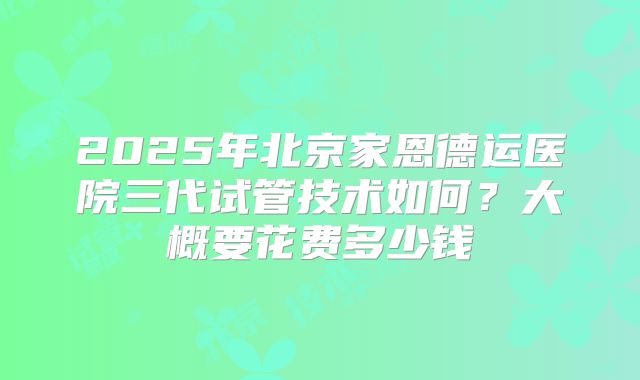 2025年北京家恩德运医院三代试管技术如何？大概要花费多少钱