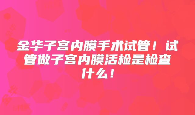 金华子宫内膜手术试管！试管做子宫内膜活检是检查什么！