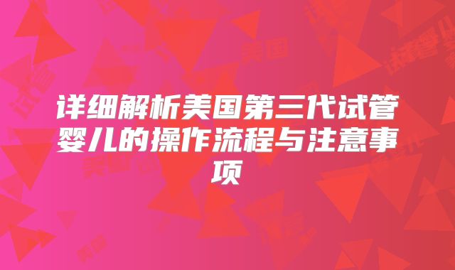 详细解析美国第三代试管婴儿的操作流程与注意事项