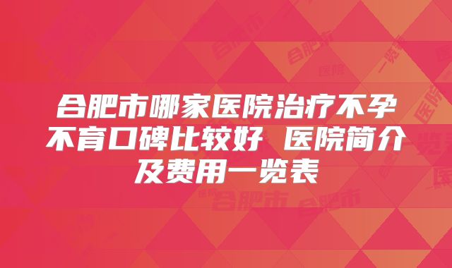 合肥市哪家医院治疗不孕不育口碑比较好 医院简介及费用一览表