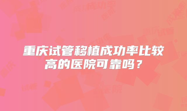 重庆试管移植成功率比较高的医院可靠吗？