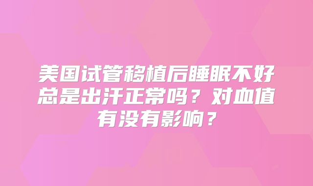美国试管移植后睡眠不好总是出汗正常吗?对血值有没有影响?