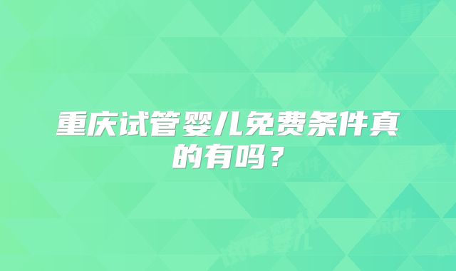 重庆试管婴儿免费条件真的有吗？