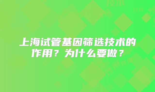 上海试管基因筛选技术的作用？为什么要做？