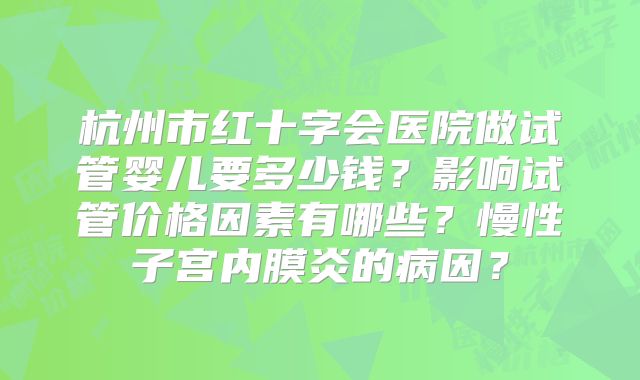 杭州市红十字会医院做试管婴儿要多少钱？影响试管价格因素有哪些？慢性子宫内膜炎的病因？