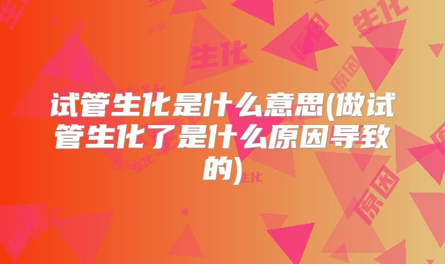 试管生化是什么意思(做试管生化了是什么原因导致的)