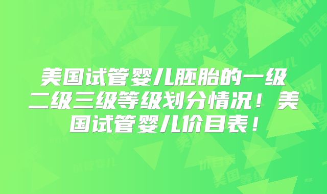 美国试管婴儿胚胎的一级二级三级等级划分情况！美国试管婴儿价目表！