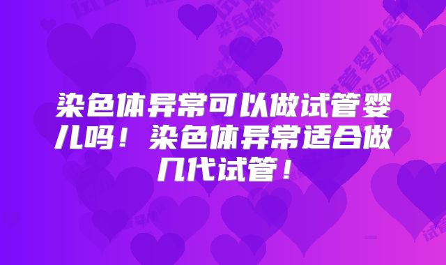 染色体异常可以做试管婴儿吗！染色体异常适合做几代试管！