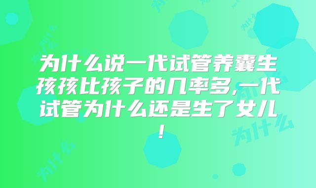为什么说一代试管养囊生孩孩比孩子的几率多,一代试管为什么还是生了女儿！