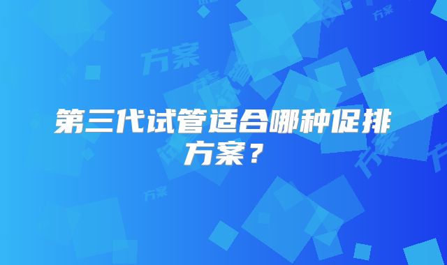 第三代试管适合哪种促排方案？