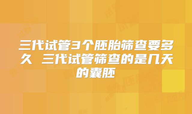三代试管3个胚胎筛查要多久 三代试管筛查的是几天的囊胚