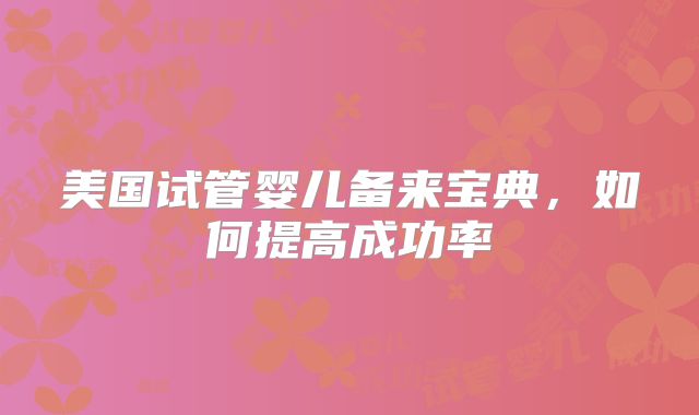美国试管婴儿备来宝典,如何提高成功率