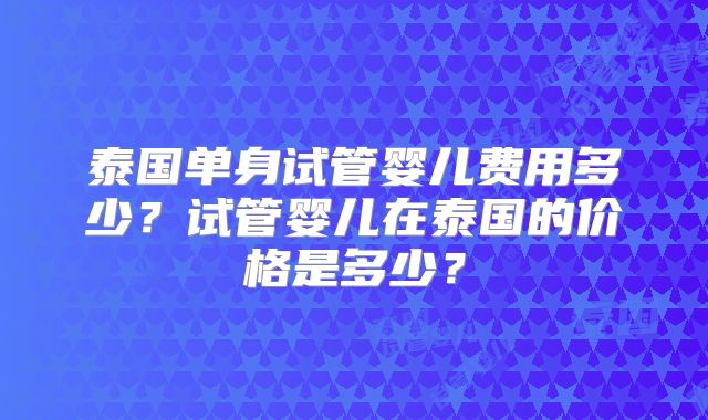 泰国单身试管婴儿费用多少？试管婴儿在泰国的价格是多少？