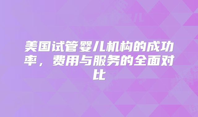 美国试管婴儿机构的成功率，费用与服务的全面对比