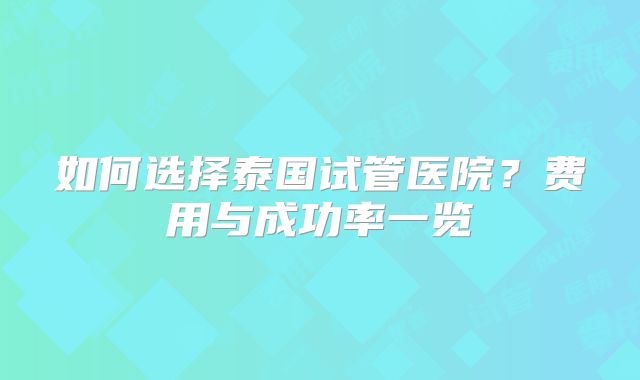 如何选择泰国试管医院？费用与成功率一览