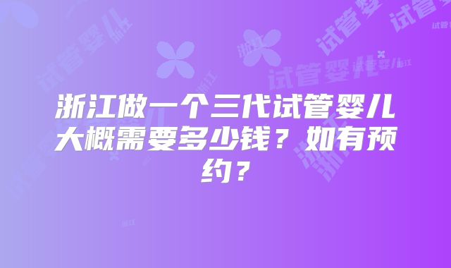 浙江做一个三代试管婴儿大概需要多少钱?如有预约?
