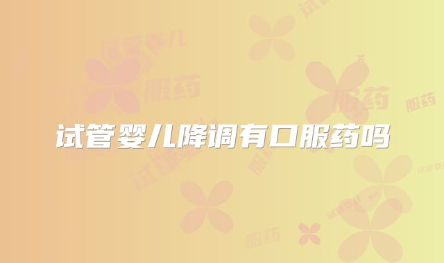 试管婴儿降调有口服药吗