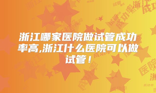 浙江哪家医院做试管成功率高,浙江什么医院可以做试管!