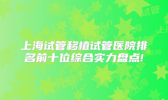 上海试管移植试管医院排名前十位综合实力盘点!