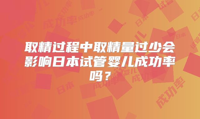 取精过程中取精量过少会影响日本试管婴儿成功率吗？