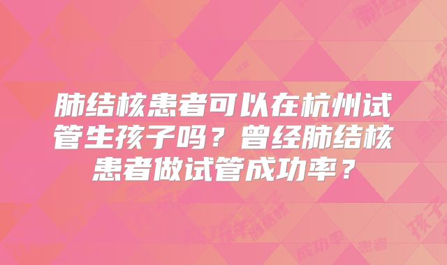 肺结核患者可以在杭州试管生孩子吗？曾经肺结核患者做试管成功率？