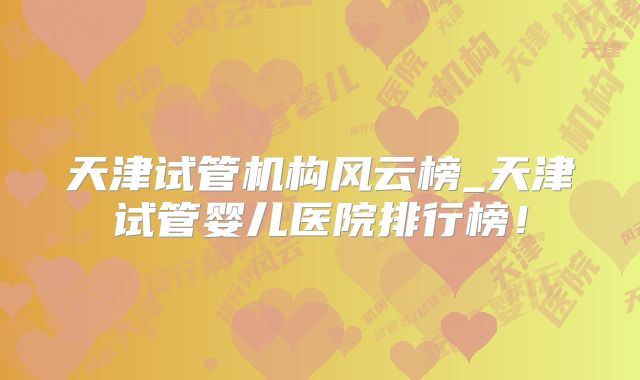 天津试管机构风云榜_天津试管婴儿医院排行榜!