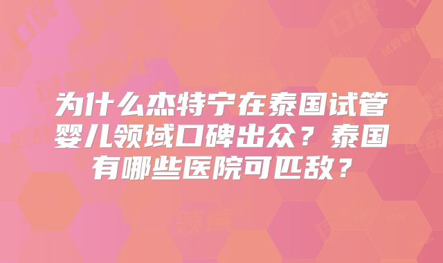 为什么杰特宁在泰国试管婴儿领域口碑出众？泰国有哪些医院可匹敌？