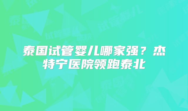 泰国试管婴儿哪家强？杰特宁医院领跑泰北