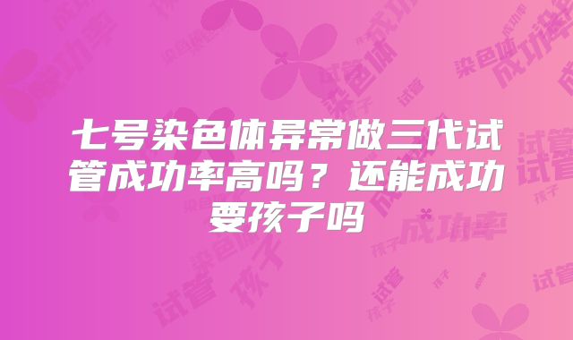 七号染色体异常做三代试管成功率高吗？还能成功要孩子吗