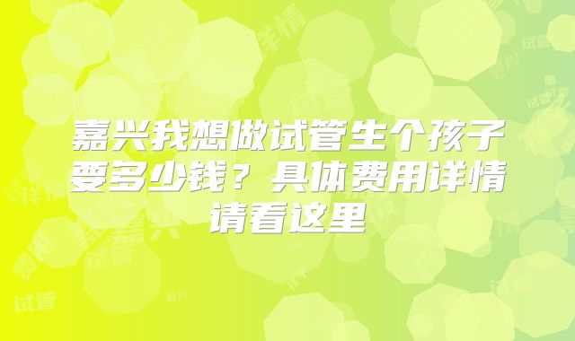 嘉兴我想做试管生个孩子要多少钱?具体费用详情请看这里