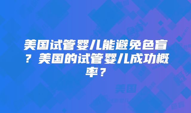美国试管婴儿能避免色盲？美国的试管婴儿成功概率？