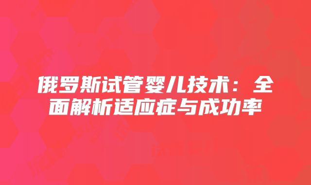 俄罗斯试管婴儿技术:全面解析适应症与成功率